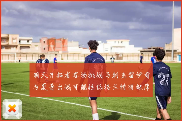 明天开拓者客场挑战马刺克雷伊奇与夏普出战可能性低格兰特将缺席比赛