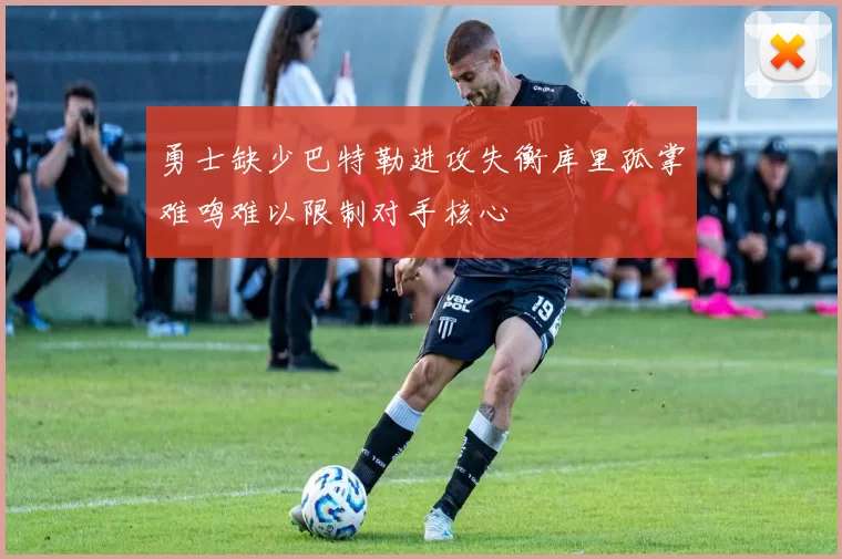 勇士缺少巴特勒进攻失衡库里孤掌难鸣难以限制对手核心