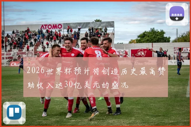 2026世界杯预计将创造历史最高赞助收入达30亿美元的盛况