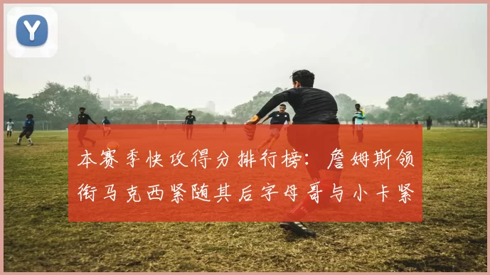 本赛季快攻得分排行榜：詹姆斯领衔马克西紧随其后字母哥与小卡紧追不舍