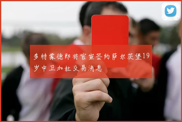 多特蒙德即将官宣签约萨尔茨堡19岁中卫加杜交易消息