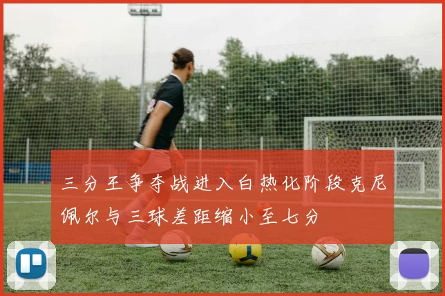 三分王争夺战进入白热化阶段克尼佩尔与三球差距缩小至七分
