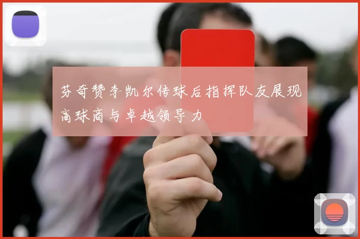 芬奇赞李凯尔传球后指挥队友展现高球商与卓越领导力