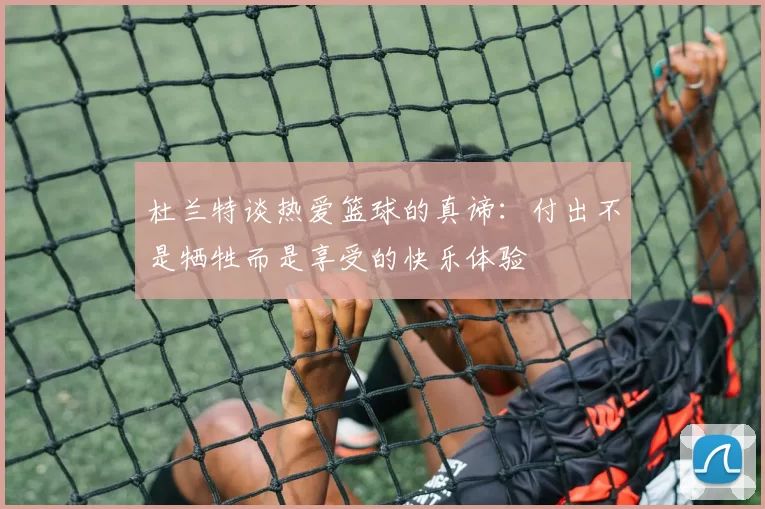 杜兰特谈热爱篮球的真谛：付出不是牺牲而是享受的快乐体验