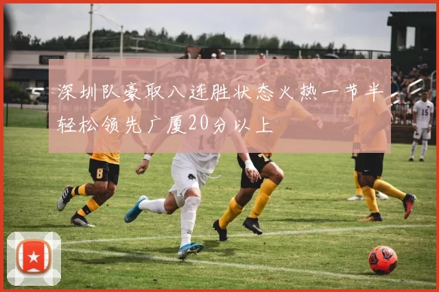 深圳队豪取八连胜状态火热一节半轻松领先广厦20分以上