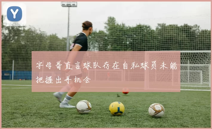 字母哥直言球队存在自私球员未能把握出手机会