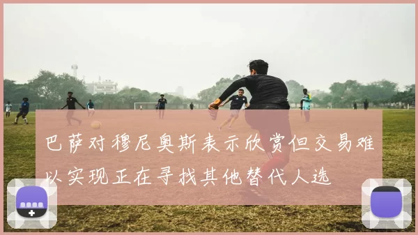 巴萨对穆尼奥斯表示欣赏但交易难以实现正在寻找其他替代人选