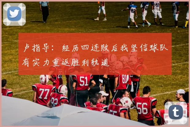 卢指导：经历四连败后我坚信球队有实力重返胜利轨道