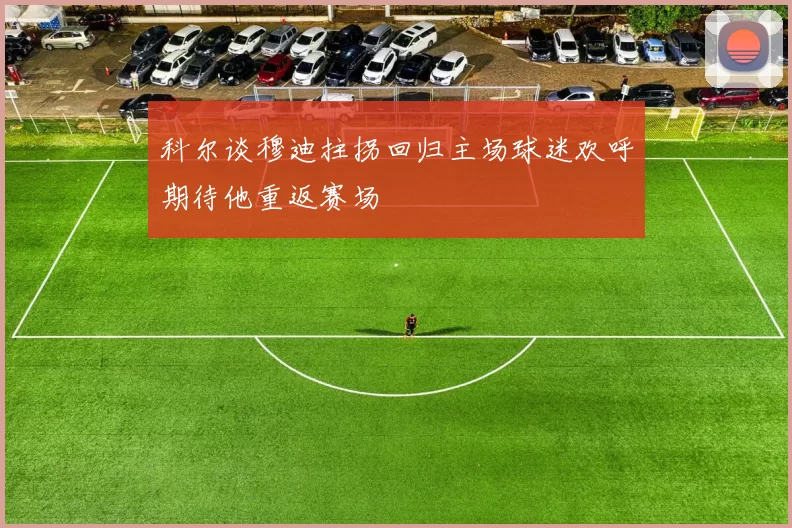 科尔谈穆迪拄拐回归主场球迷欢呼期待他重返赛场