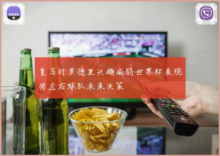 皇马对罗德里兴趣减弱世界杯表现将左右球队未来决策