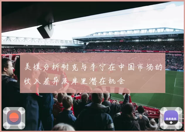 美媒分析耐克与李宁在中国市场的收入差异及库里潜在机会