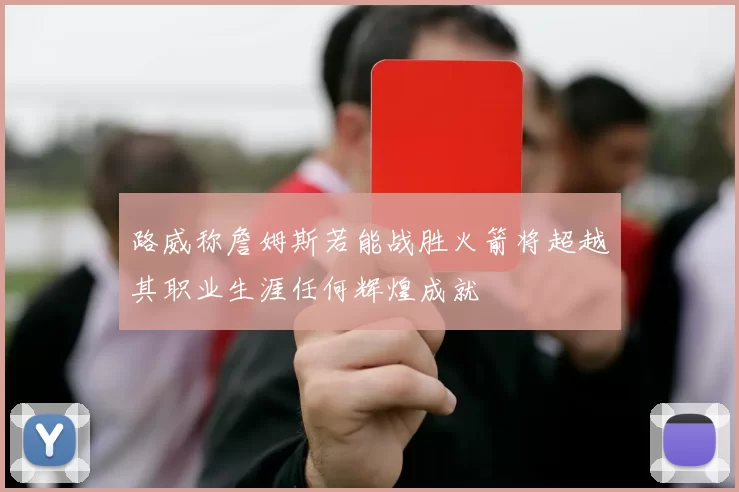路威称詹姆斯若能战胜火箭将超越其职业生涯任何辉煌成就