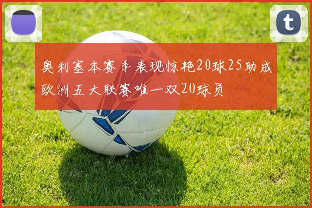 奥利塞本赛季表现惊艳20球25助成欧洲五大联赛唯一双20球员