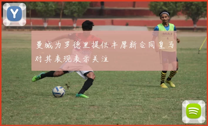 曼城为罗德里提供丰厚新合同皇马对其表现表示关注
