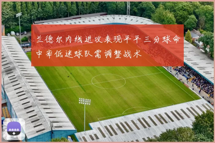 兰德尔内线进攻表现平平三分球命中率低迷球队需调整战术