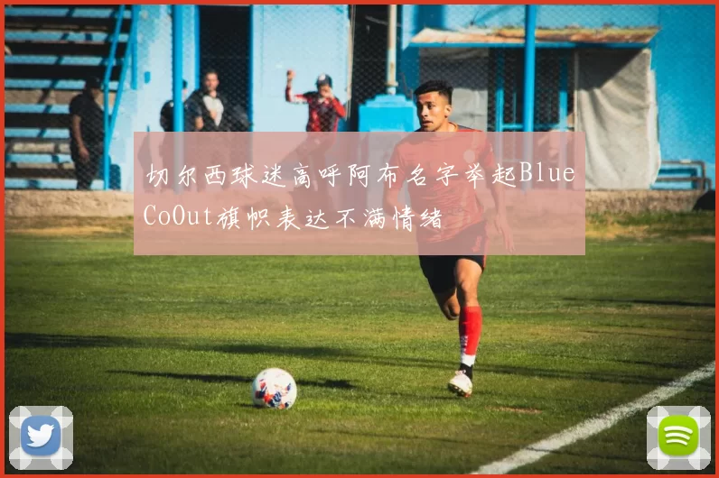 切尔西球迷高呼阿布名字举起BlueCoOut旗帜表达不满情绪