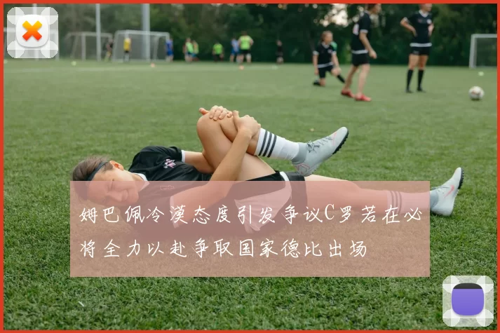 姆巴佩冷漠态度引发争议C罗若在必将全力以赴争取国家德比出场
