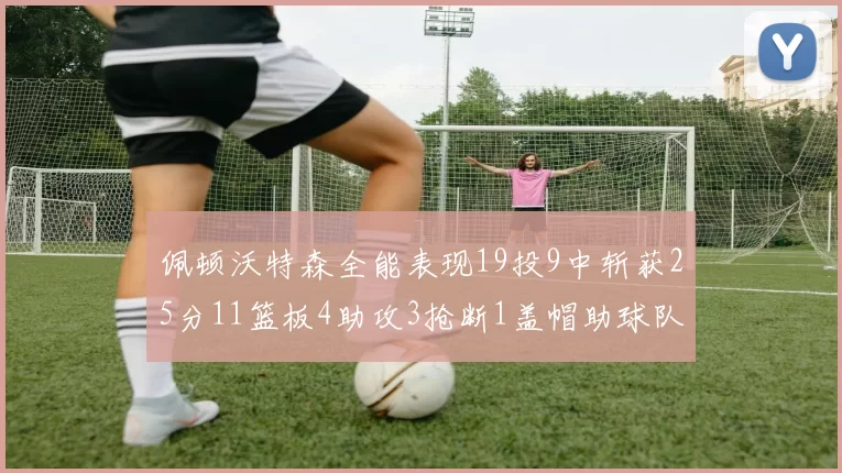 佩顿沃特森全能表现19投9中斩获25分11篮板4助攻3抢断1盖帽助球队争胜