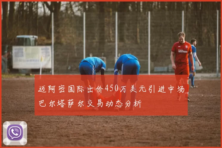 迈阿密国际出价450万美元引进中场巴尔塔萨尔交易动态分析