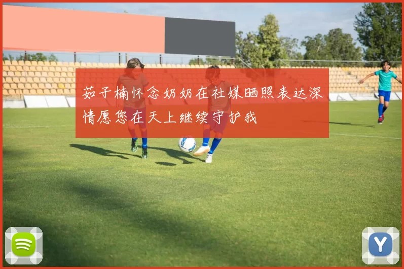 茹子楠怀念奶奶在社媒晒照表达深情愿您在天上继续守护我