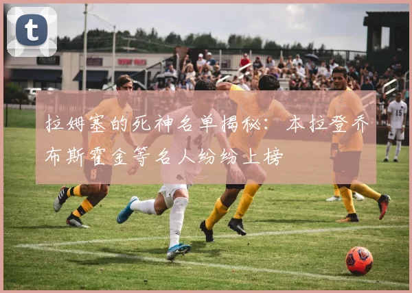 拉姆塞的死神名单揭秘：本拉登乔布斯霍金等名人纷纷上榜