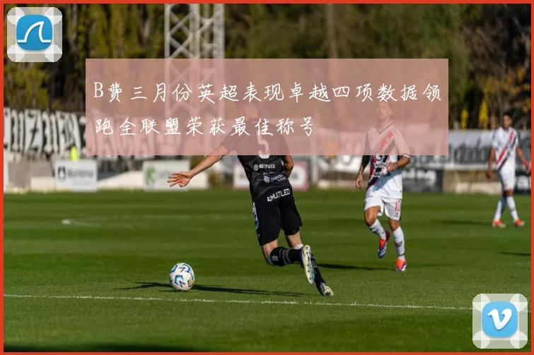 B费三月份英超表现卓越四项数据领跑全联盟荣获最佳称号