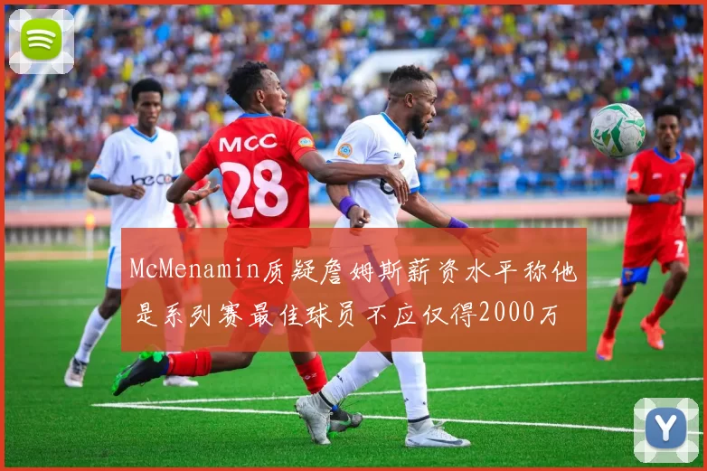 McMenamin质疑詹姆斯薪资水平称他是系列赛最佳球员不应仅得2000万