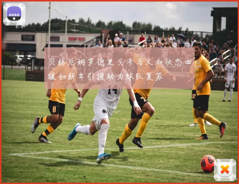 贝林厄姆罗德里戈卡马文加状态回暖如新年引援助力球队复苏