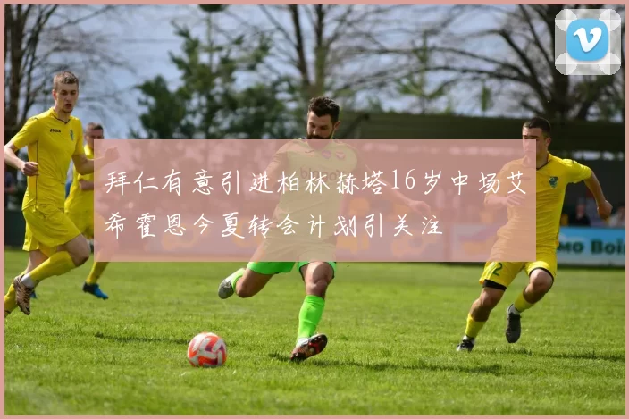 拜仁有意引进柏林赫塔16岁中场艾希霍恩今夏转会计划引关注