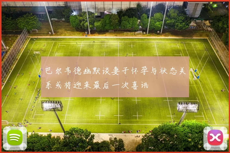 巴尔韦德幽默谈妻子怀孕与状态关系或将迎来最后一次喜讯