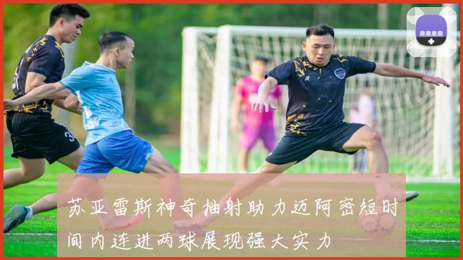苏亚雷斯神奇抽射助力迈阿密短时间内连进两球展现强大实力