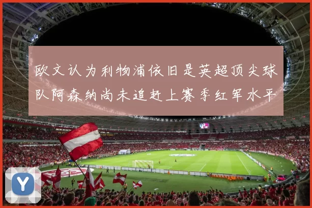 欧文认为利物浦依旧是英超顶尖球队阿森纳尚未追赶上赛季红军水平
