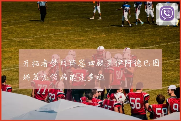 开拓者梦幻阵容回顾罗伊阿德巴图姆若无伤病能走多远